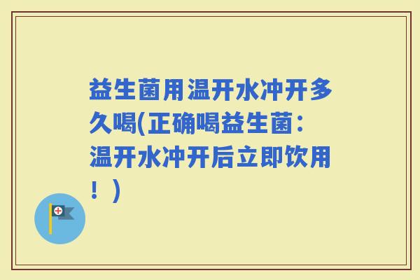 益生菌用温开水冲开多久喝(正确喝益生菌：温开水冲开后立即饮用！)