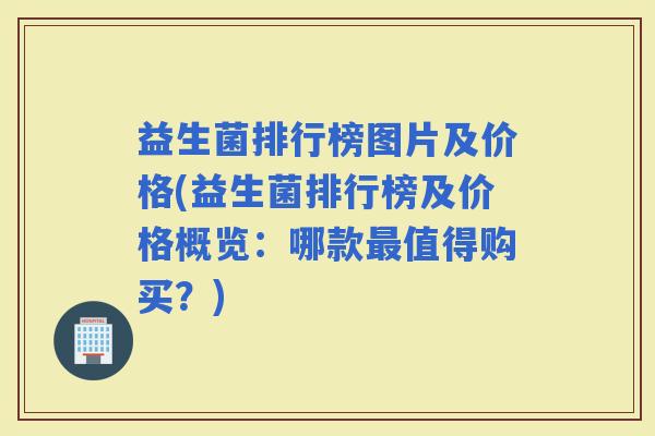 益生菌排行榜图片及价格(益生菌排行榜及价格概览：哪款值得购买？)