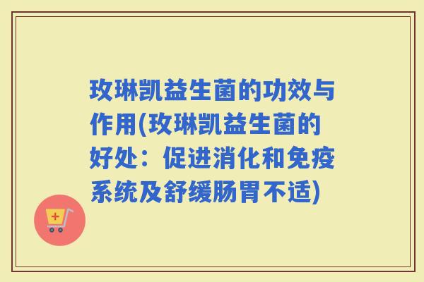 玫琳凯益生菌的功效与作用(玫琳凯益生菌的好处：促进消化和系统及舒缓肠胃不适)