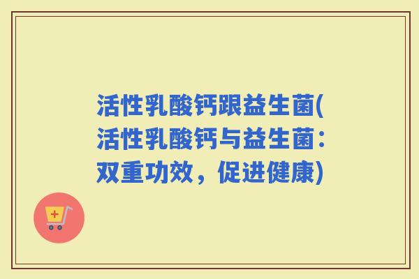 活性乳酸钙跟益生菌(活性乳酸钙与益生菌：双重功效，促进健康)