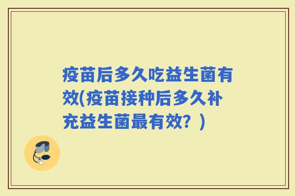 疫苗后多久吃益生菌有效(疫苗接种后多久补充益生菌有效？)