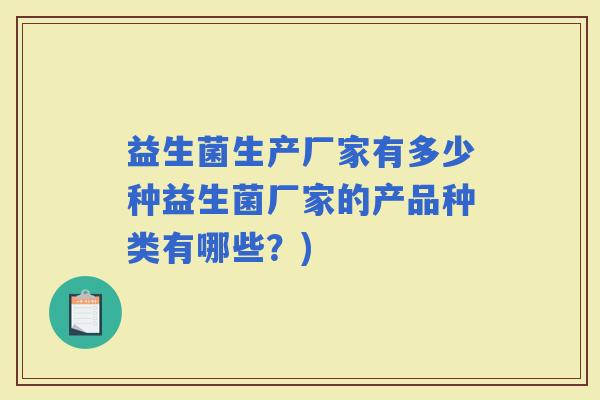 益生菌生产厂家有多少种益生菌厂家的产品种类有哪些？)