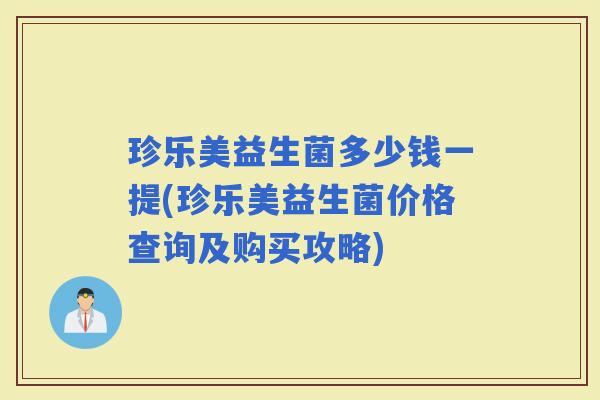 珍乐美益生菌多少钱一提(珍乐美益生菌价格查询及购买攻略)