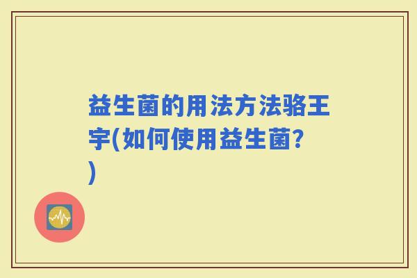 益生菌的用法方法骆王宇(如何使用益生菌？)