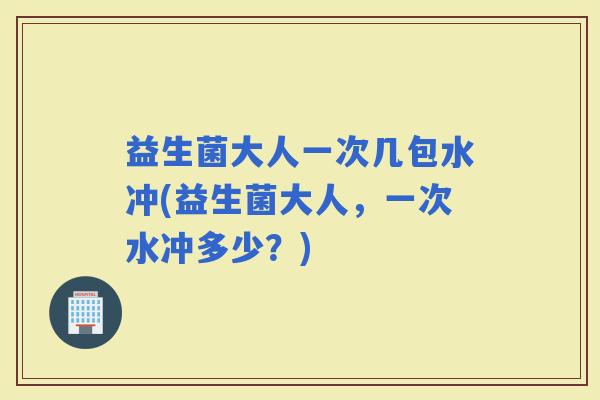 益生菌大人一次几包水冲(益生菌大人，一次水冲多少？)
