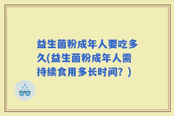 益生菌粉成年人要吃多久(益生菌粉成年人需持续食用多长时间？)