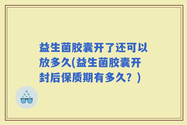 益生菌胶囊开了还可以放多久(益生菌胶囊开封后保质期有多久？)