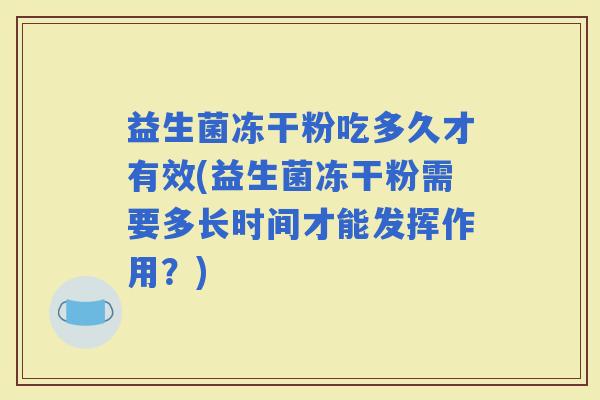 益生菌冻干粉吃多久才有效(益生菌冻干粉需要多长时间才能发挥作用？)