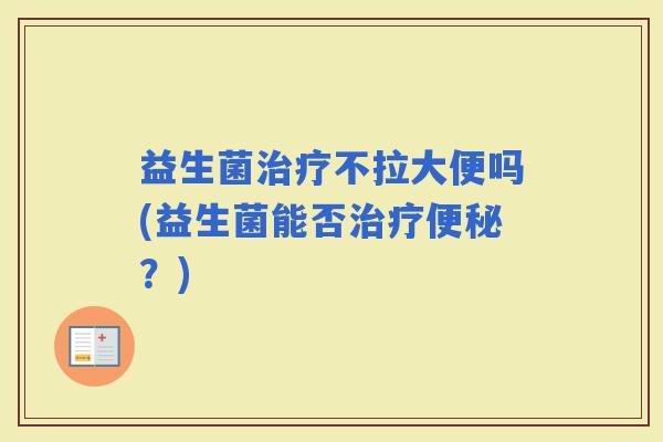 益生菌不拉大便吗(益生菌能否？)