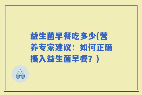 益生菌早餐吃多少(营养专家建议：如何正确摄入益生菌早餐？)