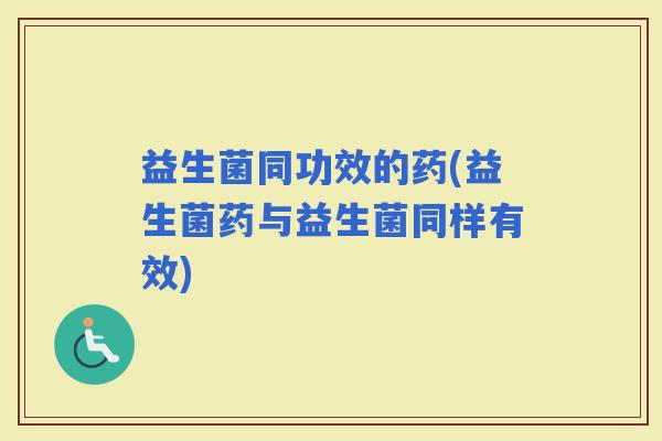 益生菌同功效的药(益生菌药与益生菌同样有效)