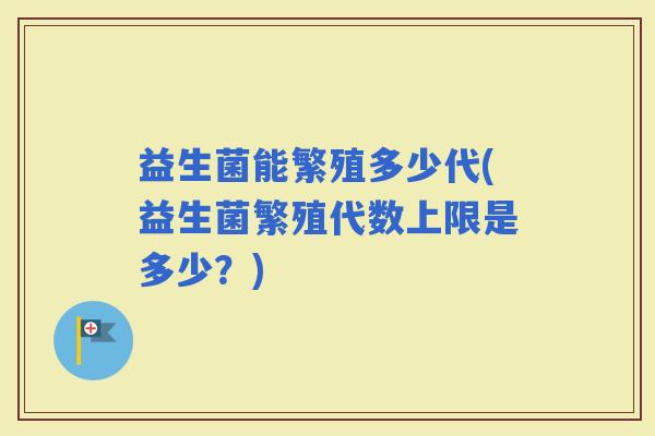 益生菌能繁殖多少代(益生菌繁殖代数上限是多少？)
