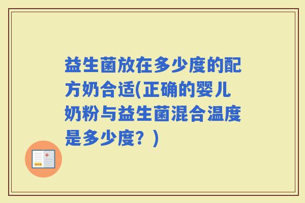 益生菌放在多少度的配方奶合适(正确的婴儿奶粉与益生菌混合温度是多少度？)
