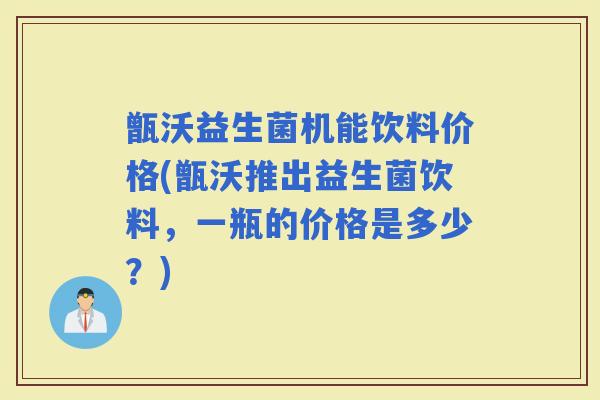 甑沃益生菌机能饮料价格(甑沃推出益生菌饮料，一瓶的价格是多少？)