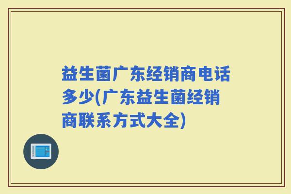 益生菌广东经销商电话多少(广东益生菌经销商联系方式大全)