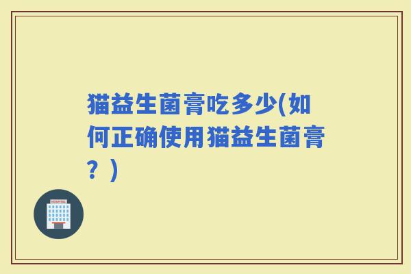 猫益生菌膏吃多少(如何正确使用猫益生菌膏？)