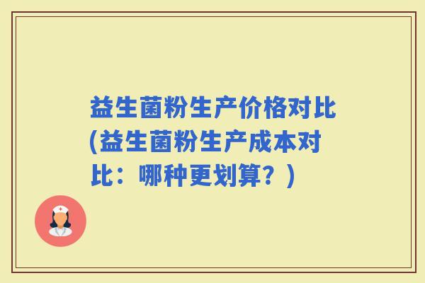 益生菌粉生产价格对比(益生菌粉生产成本对比：哪种更划算？)