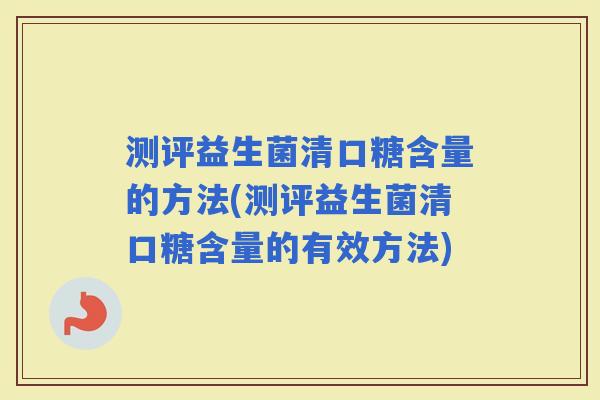 测评益生菌清口糖含量的方法(测评益生菌清口糖含量的有效方法)