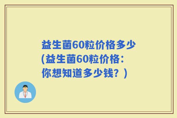 益生菌60粒价格多少(益生菌60粒价格：你想知道多少钱？)
