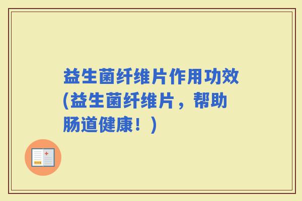 益生菌纤维片作用功效(益生菌纤维片，帮助肠道健康！)
