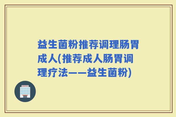益生菌粉推荐调理肠胃成人(推荐成人肠胃调理疗法——益生菌粉)
