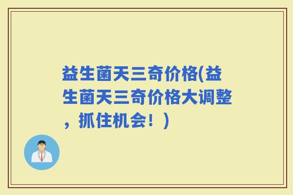益生菌天三奇价格(益生菌天三奇价格大调整，抓住机会！)
