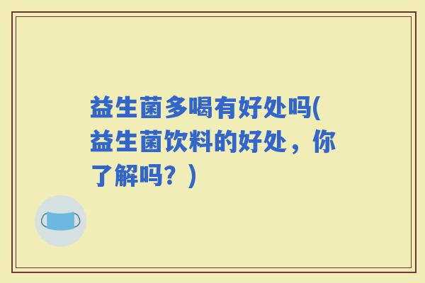 益生菌多喝有好处吗(益生菌饮料的好处，你了解吗？)