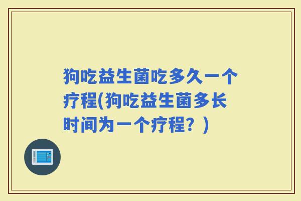 狗吃益生菌吃多久一个疗程(狗吃益生菌多长时间为一个疗程？)