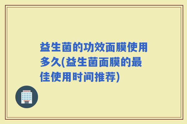 益生菌的功效面膜使用多久(益生菌面膜的佳使用时间推荐)