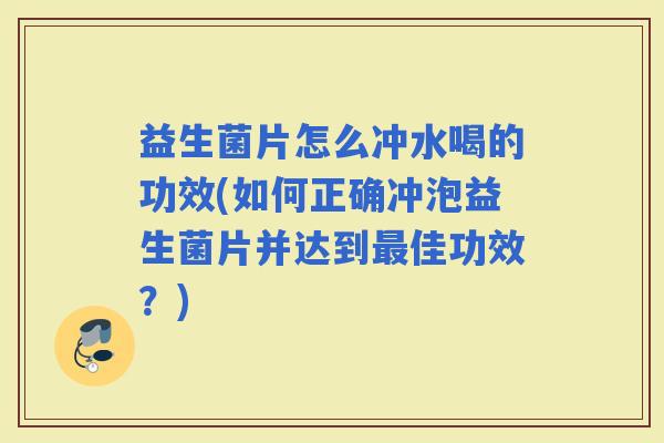 益生菌片怎么冲水喝的功效(如何正确冲泡益生菌片并达到佳功效？)