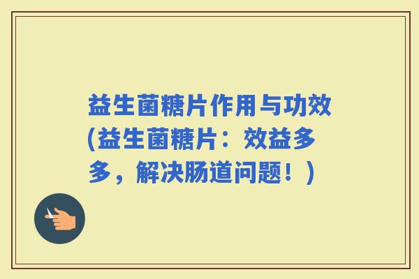 益生菌糖片作用与功效(益生菌糖片：效益多多，解决肠道问题！)