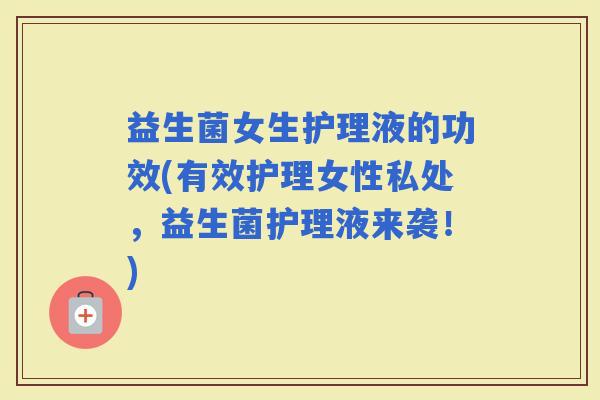益生菌女生护理液的功效(有效护理女性私处，益生菌护理液来袭！)