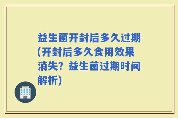 益生菌开封后多久过期(开封后多久食用效果消失？益生菌过期时间解析)