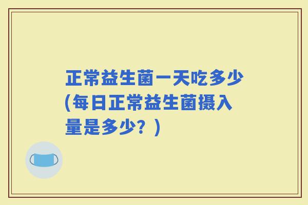 正常益生菌一天吃多少(每日正常益生菌摄入量是多少？)