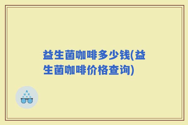 益生菌咖啡多少钱(益生菌咖啡价格查询)