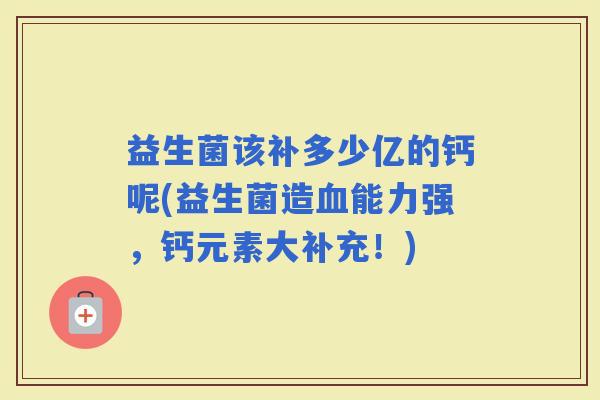 益生菌该补多少亿的钙呢(益生菌造能力强，钙元素大补充！)