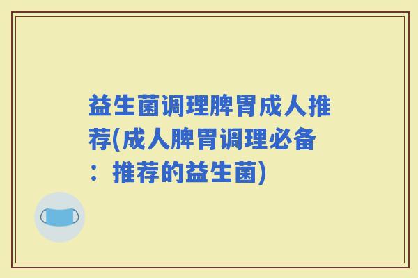 益生菌调理脾胃成人推荐(成人脾胃调理必备：推荐的益生菌)