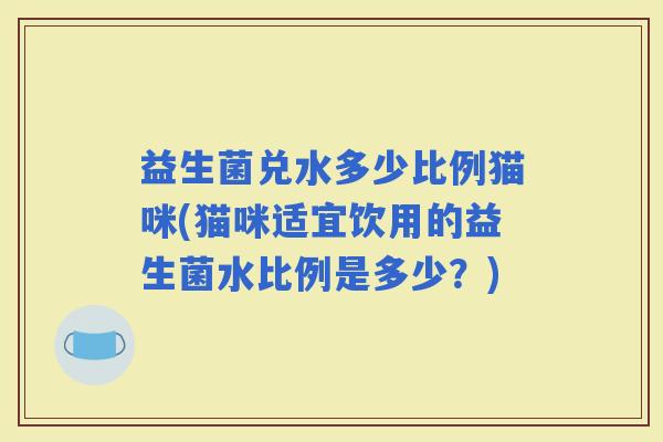 益生菌兑水多少比例猫咪(猫咪适宜饮用的益生菌水比例是多少？)