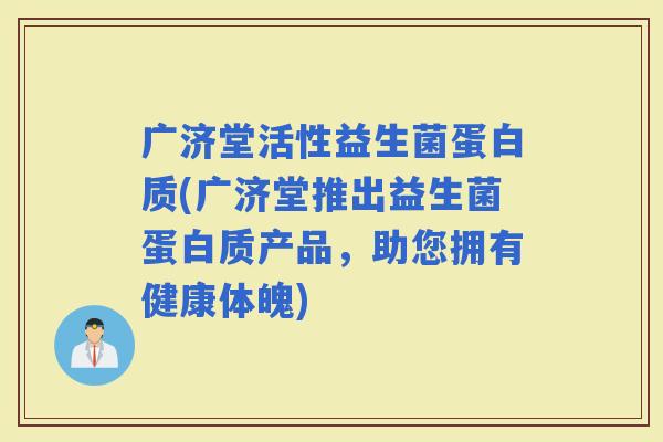 广济堂活性益生菌蛋白质(广济堂推出益生菌蛋白质产品，助您拥有健康体魄)