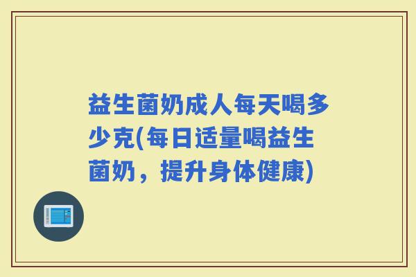 益生菌奶成人每天喝多少克(每日适量喝益生菌奶，提升身体健康)