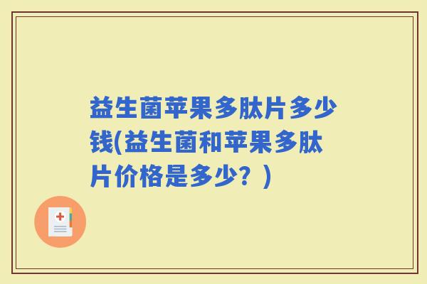 益生菌苹果多肽片多少钱(益生菌和苹果多肽片价格是多少？)
