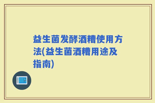 益生菌发酵酒糟使用方法(益生菌酒糟用途及指南)