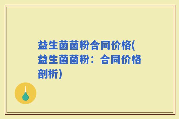 益生菌菌粉合同价格(益生菌菌粉：合同价格剖析)