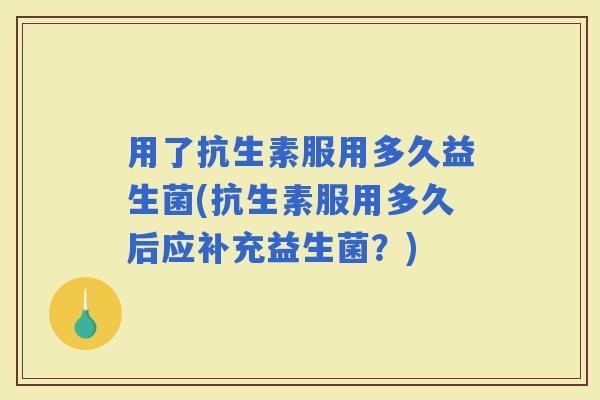 用了抗生素服用多久益生菌(抗生素服用多久后应补充益生菌？)