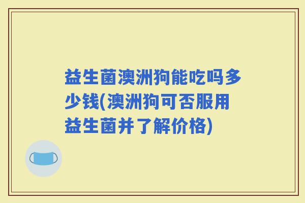 益生菌澳洲狗能吃吗多少钱(澳洲狗可否服用益生菌并了解价格)