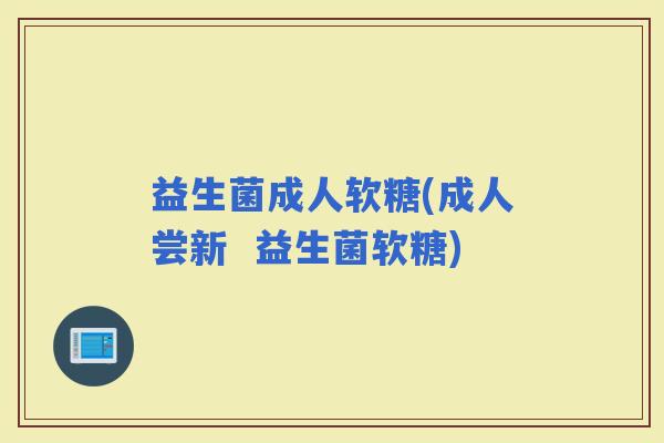 益生菌成人软糖(成人尝新  益生菌软糖)