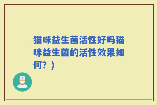 猫咪益生菌活性好吗猫咪益生菌的活性效果如何？)