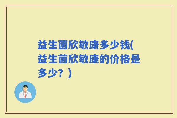 益生菌欣敏康多少钱(益生菌欣敏康的价格是多少？)