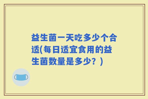 益生菌一天吃多少个合适(每日适宜食用的益生菌数量是多少?) 益生菌一天吃多少个合适(每日适宜食用的益生菌数量是多少?)