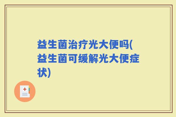 益生菌光大便吗(益生菌可缓解光大便症状)